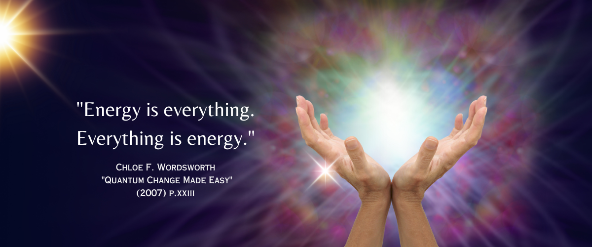 "Energy is everything. Everything is energy." - Chloe F. Wordsworth "Quantum Change Made Easy": (2007) p. xxiii