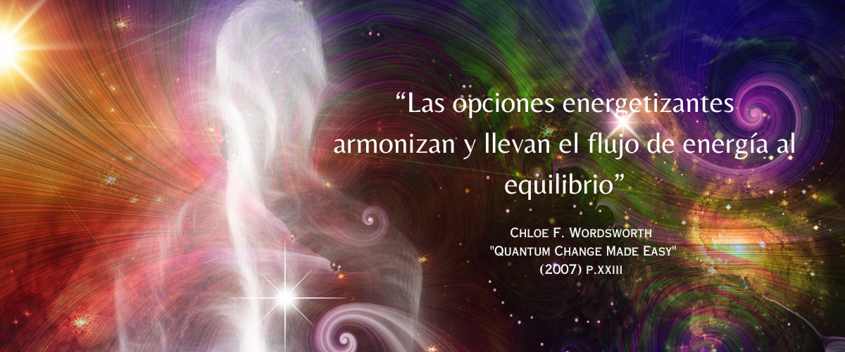 “Las opciones energetizantes armonizan y llevan el flujo de energía al equilibrio” - - Chloe F. Wordsworth “Quantum Change Made Easy”:  (2007) p. xxiii