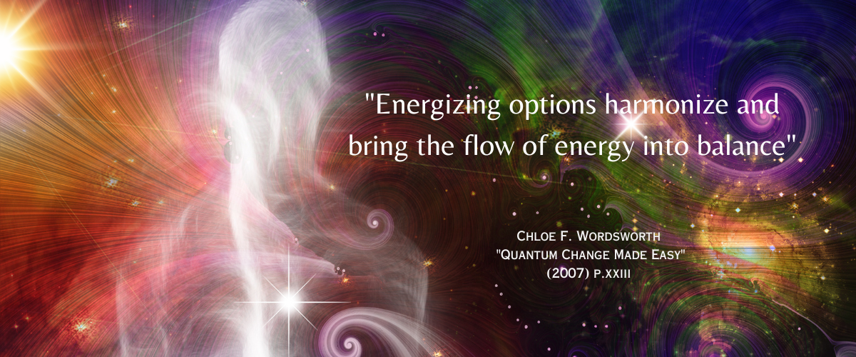  "Energizing options harmonize and bring the flow of energy into balance" - - Chloe F. Wordsworth "Quantum Change Made Easy": (2007) p. xxiii