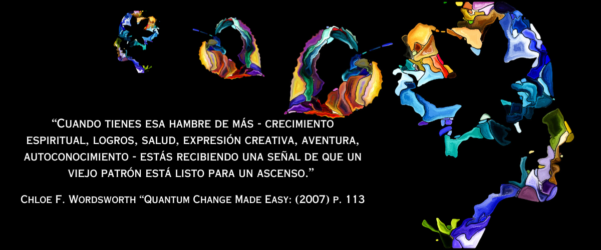 Cuando tienes esa hambre de más - crecimiento espiritual, logros, salud, expresión creativa, aventura, autoconocimiento - estás recibiendo una señal de que un viejo patrón está listo para un ascenso.Chloe F. Wordsworth “Quantum Change Made Easy”:  (2007) p. 113