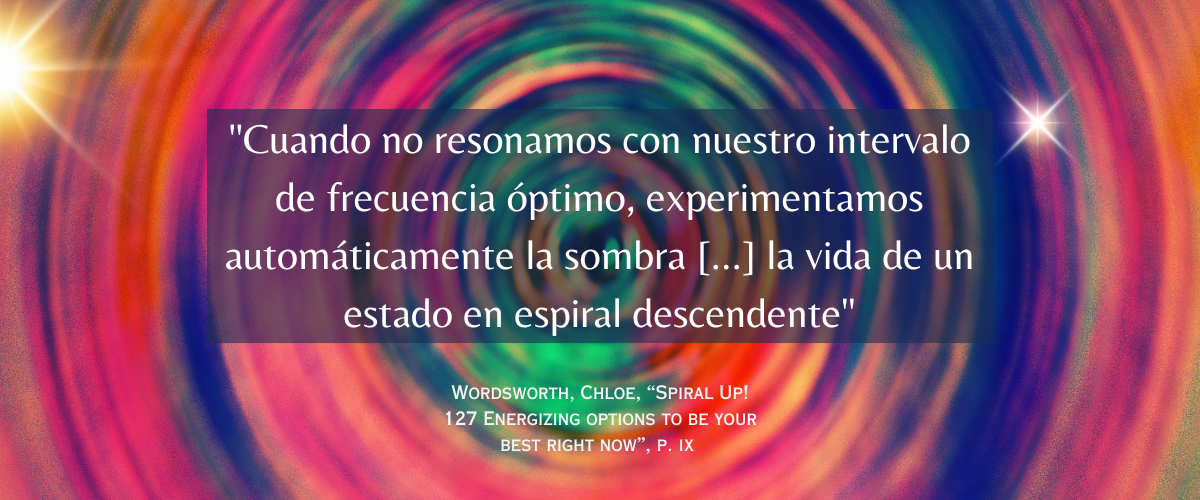 Un vibrante dibujo multicolor en espiral que irradia hacia el exterior, con tonos rosas, morados, azules, verdes y naranjas. En el centro, un texto superpuesto dice: «Cuando no resonamos con nuestro rango de frecuencia óptimo, automáticamente experimentamos su sombra... la vida de un estado de ser en espiral hacia abajo». Debajo de la cita, se da la atribución: «Wordsworth, Chloe, '¡Sube en espiral! 127 Energizing options to be your best right now', p. ix». Dos brillantes efectos de luz en forma de estrella brillan en los lados izquierdo y derecho, añadiendo un efecto resplandeciente.